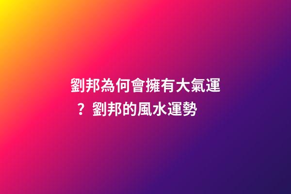 劉邦為何會擁有大氣運？劉邦的風水運勢